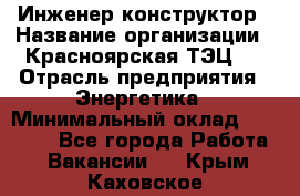 Инженер-конструктор › Название организации ­ Красноярская ТЭЦ-1 › Отрасль предприятия ­ Энергетика › Минимальный оклад ­ 34 000 - Все города Работа » Вакансии   . Крым,Каховское